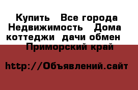 Купить - Все города Недвижимость » Дома, коттеджи, дачи обмен   . Приморский край